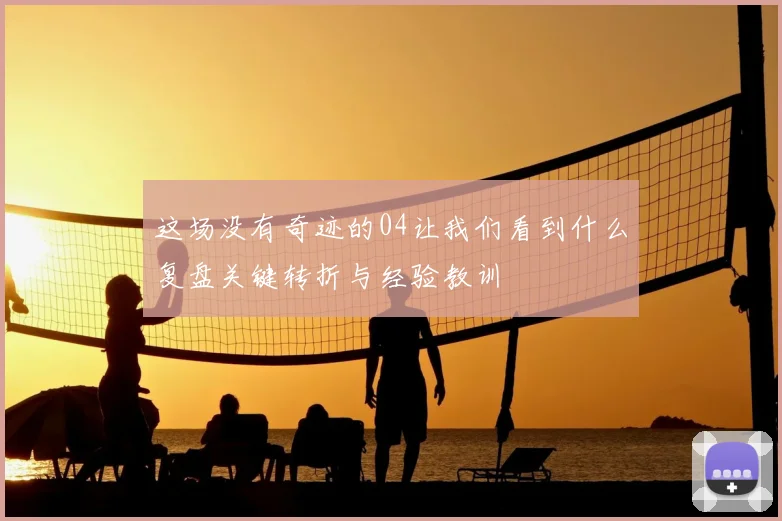 这场没有奇迹的04让我们看到什么复盘关键转折与经验教训