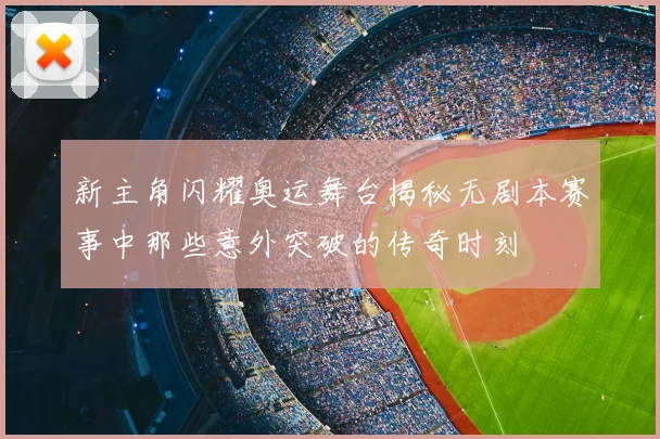 新主角闪耀奥运舞台揭秘无剧本赛事中那些意外突破的传奇时刻