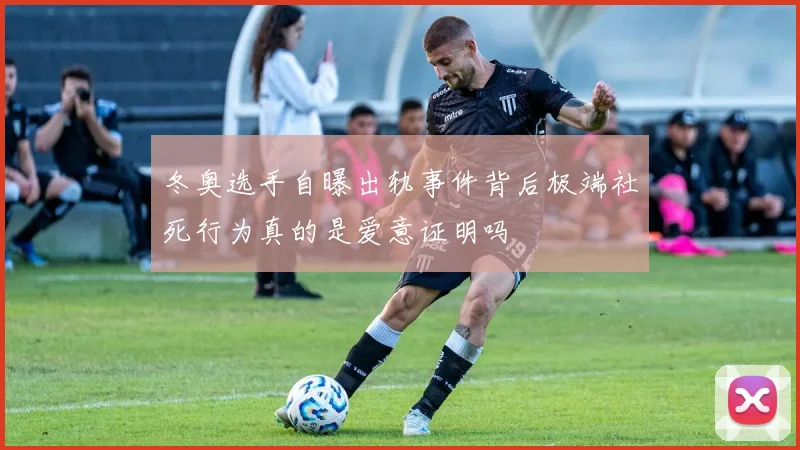 冬奥选手自曝出轨事件背后极端社死行为真的是爱意证明吗