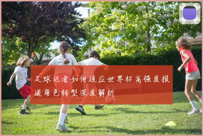 足球记者如何适应世界杯高强度报道角色转型深度解析