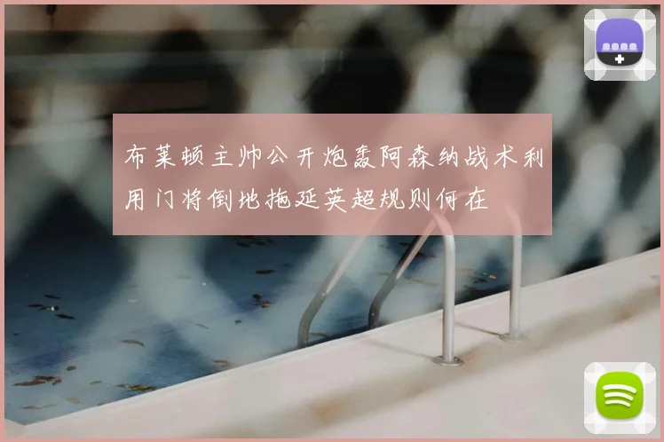 布莱顿主帅公开炮轰阿森纳战术利用门将倒地拖延英超规则何在
