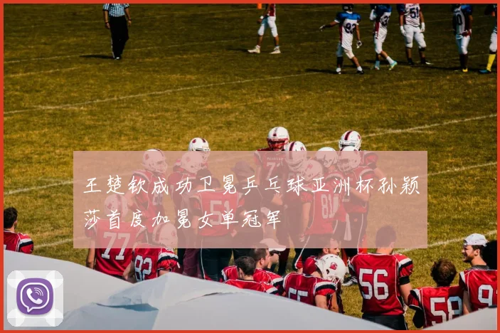 王楚钦成功卫冕乒乓球亚洲杯孙颖莎首度加冕女单冠军