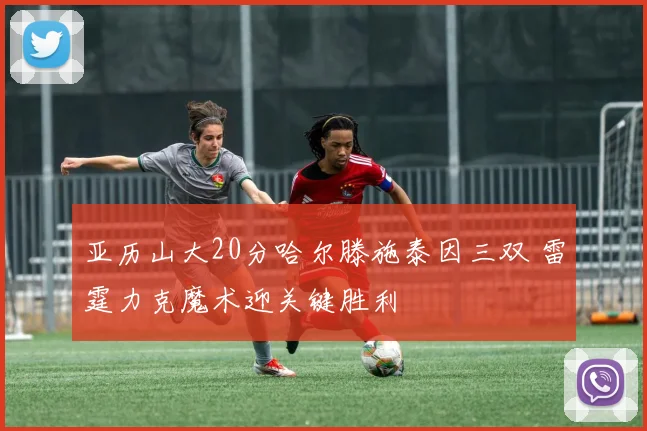 亚历山大20分哈尔滕施泰因三双 雷霆力克魔术迎关键胜利