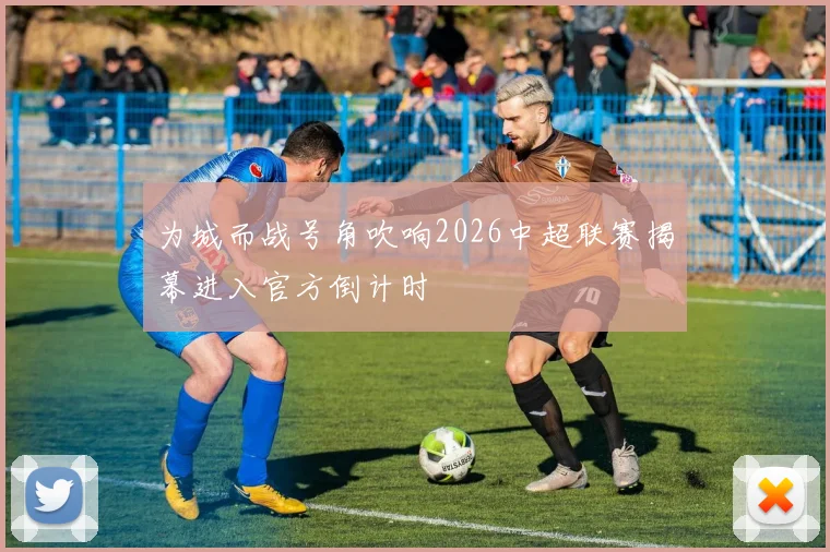为城而战号角吹响2026中超联赛揭幕进入官方倒计时
