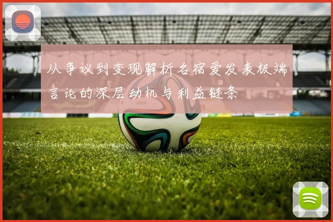 从争议到变现解析名宿爱发表极端言论的深层动机与利益链条