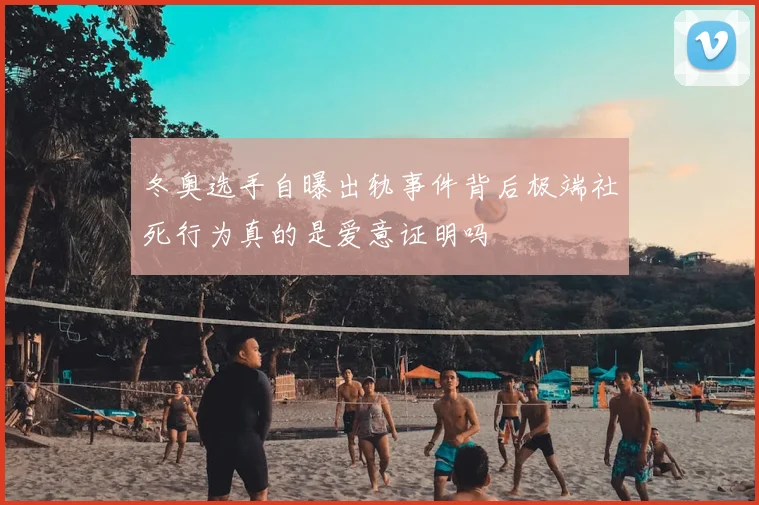 冬奥选手自曝出轨事件背后极端社死行为真的是爱意证明吗