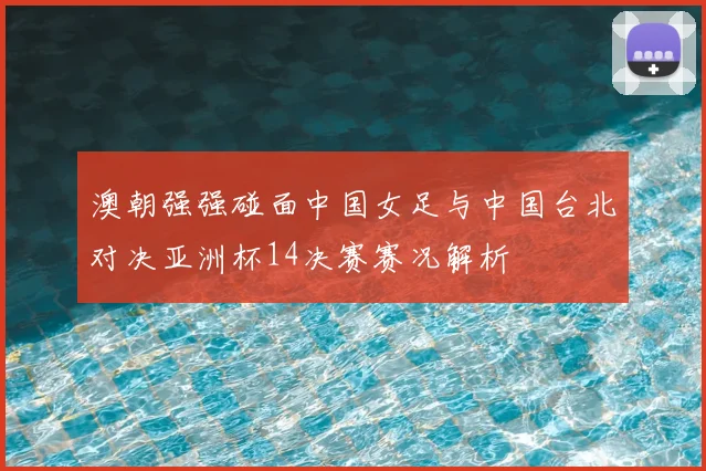 澳朝强强碰面中国女足与中国台北对决亚洲杯14决赛赛况解析