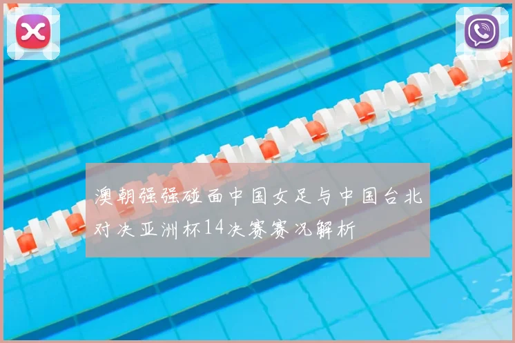 澳朝强强碰面中国女足与中国台北对决亚洲杯14决赛赛况解析
