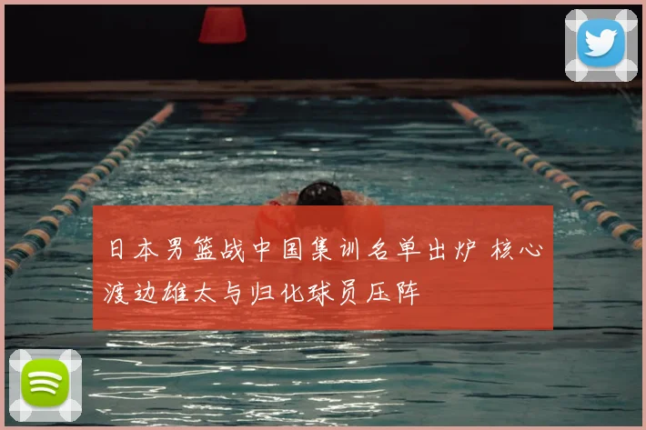 日本男篮战中国集训名单出炉 核心渡边雄太与归化球员压阵