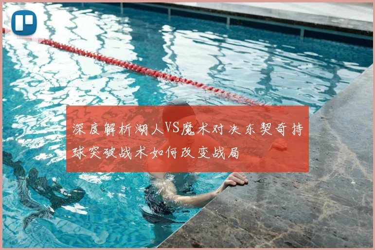 深度解析湖人VS魔术对决东契奇持球突破战术如何改变战局