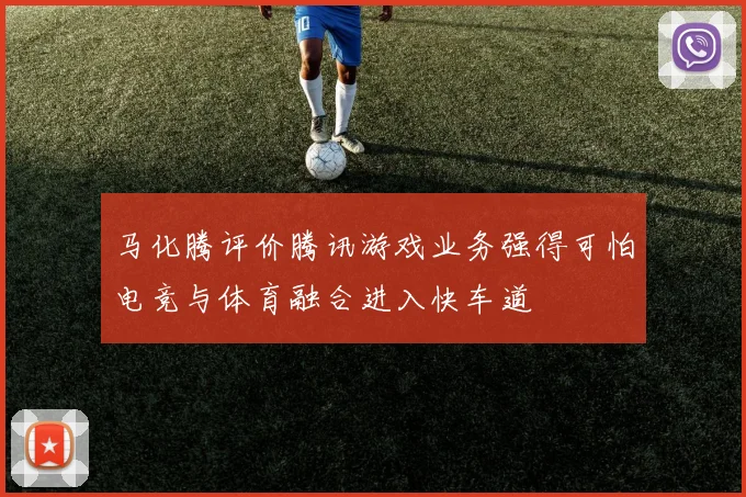 马化腾评价腾讯游戏业务强得可怕电竞与体育融合进入快车道