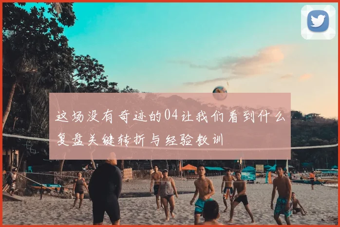 这场没有奇迹的04让我们看到什么复盘关键转折与经验教训